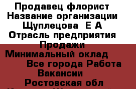 Продавец флорист › Название организации ­ Щуплецова  Е.А › Отрасль предприятия ­ Продажи › Минимальный оклад ­ 10 000 - Все города Работа » Вакансии   . Ростовская обл.,Каменск-Шахтинский г.